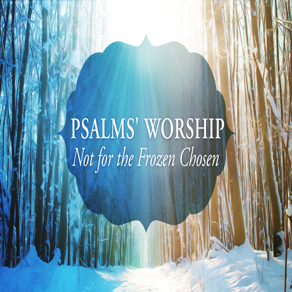 Psalms Worship:  Not for the Frozen Chosen